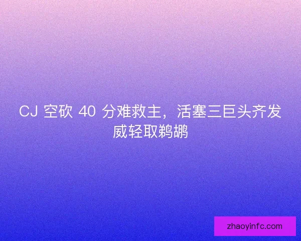CJ 空砍 40 分难救主，活塞三巨头齐发威轻取鹈鹕