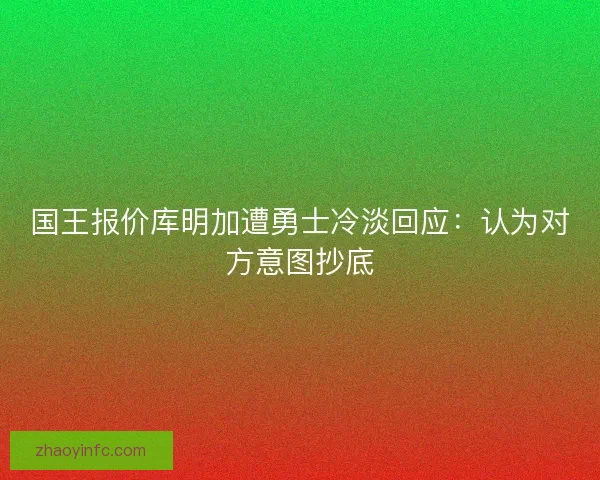 国王报价库明加遭勇士冷淡回应：认为对方意图抄底