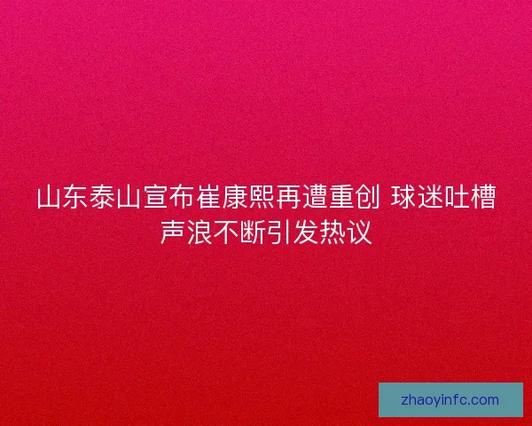山东泰山宣布崔康熙再遭重创 球迷吐槽声浪不断引发热议 山东泰山宣布崔康熙再遭重创 球迷吐槽声浪不断引发热议