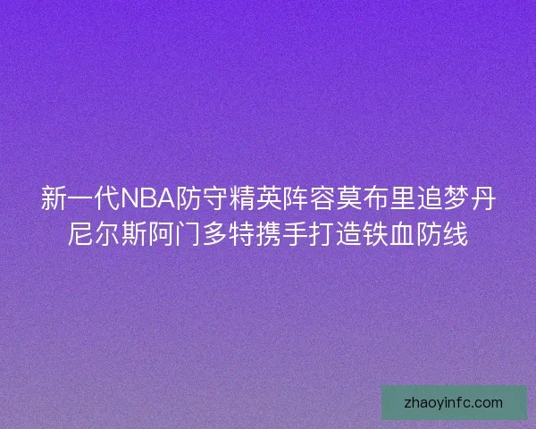 新一代NBA防守精英阵容莫布里追梦丹尼尔斯阿门多特携手打造铁血防线