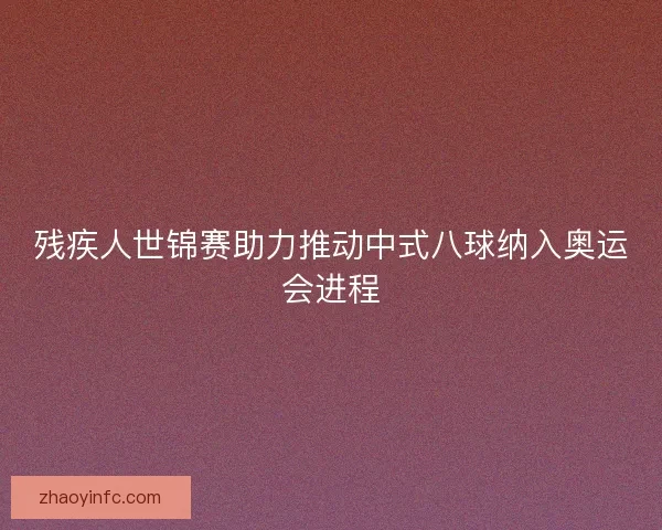 残疾人世锦赛助力推动中式八球纳入奥运会进程 残疾人世锦赛助力推动中式八球纳入奥运会进程
