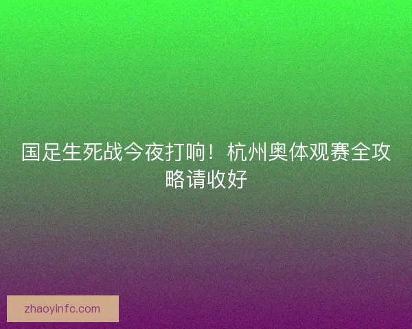 国足生死战今夜打响！杭州奥体观赛全攻略请收好
