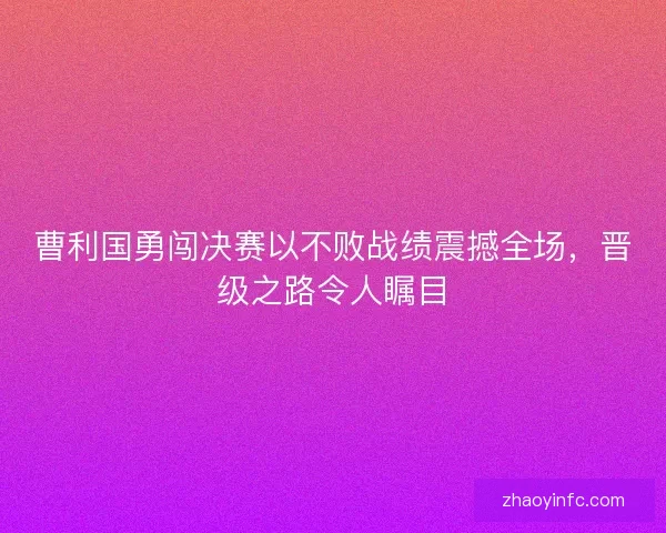 曹利国勇闯决赛以不败战绩震撼全场,晋级之路令人瞩目 曹利国勇闯决赛以不败战绩震撼全场,晋级之路令人瞩目