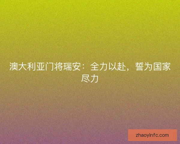 澳大利亚门将瑞安:全力以赴,誓为国家尽力 澳大利亚门将瑞安:全力以赴,誓为国家尽力