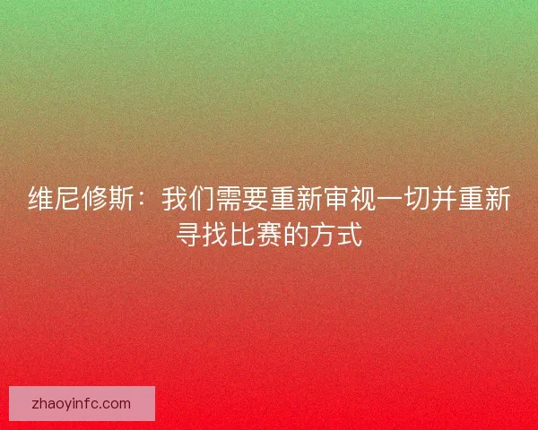 维尼修斯：我们需要重新审视一切并重新寻找比赛的方式