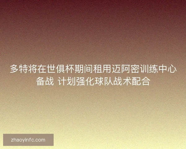 多特将在世俱杯期间租用迈阿密训练中心备战 计划强化球队战术配合 多特将在世俱杯期间租用迈阿密训练中心备战 计划强化球队战术配合
