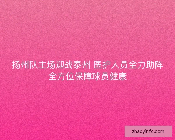 扬州队主场迎战泰州 医护人员全力助阵全方位保障球员健康 扬州队主场迎战泰州 医护人员全力助阵全方位保障球员健康