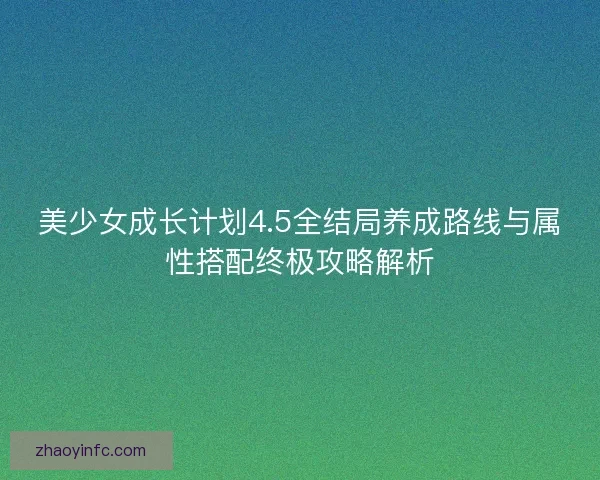 美少女成长计划4.5全结局养成路线与属性搭配终极攻略解析