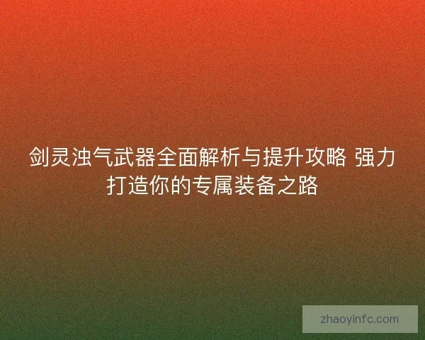 剑灵浊气武器全面解析与提升攻略 强力打造你的专属装备之路