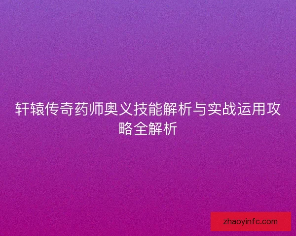 轩辕传奇药师奥义技能解析与实战运用攻略全解析 轩辕传奇药师奥义技能解析与实战运用攻略全解析