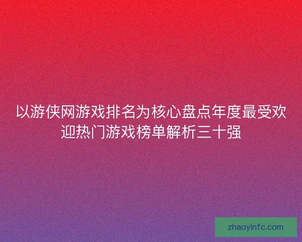 以游侠网游戏排名为核心盘点年度最受欢迎热门游戏榜单解析三十强