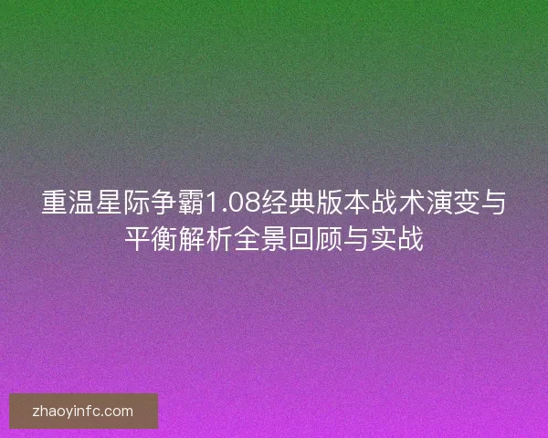 重温星际争霸1.08经典版本战术演变与平衡解析全景回顾与实战 重温星际争霸1.08经典版本战术演变与平衡解析全景回顾与实战