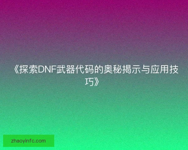 《探索DNF武器代码的奥秘揭示与应用技巧》 《探索DNF武器代码的奥秘揭示与应用技巧》