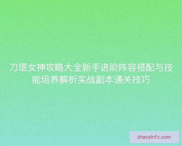 刀塔女神攻略大全新手进阶阵容搭配与技能培养解析实战副本通关技巧