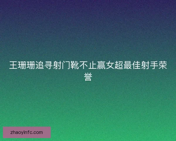 王珊珊追寻射门靴不止赢女超最佳射手荣誉 王珊珊追寻射门靴不止赢女超最佳射手荣誉