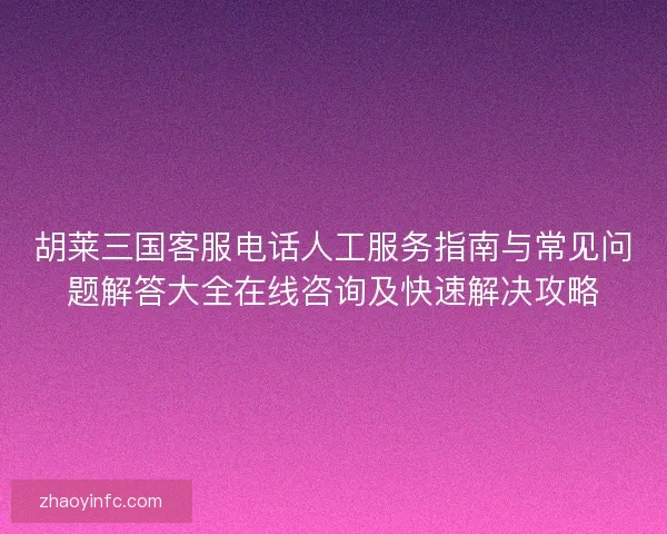 胡莱三国客服电话人工服务指南与常见问题解答大全在线咨询及快速解决攻略
