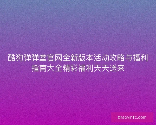 酷狗弹弹堂官网全新版本活动攻略与福利指南大全精彩福利天天送来 酷狗弹弹堂官网全新版本活动攻略与福利指南大全精彩福利天天送来