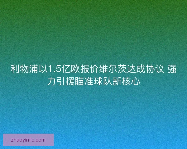 利物浦以1.5亿欧报价维尔茨达成协议 强力引援瞄准球队新核心