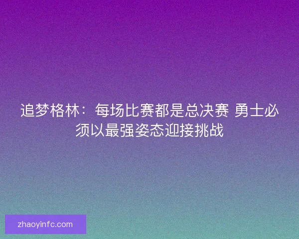 追梦格林：每场比赛都是总决赛 勇士必须以最强姿态迎接挑战