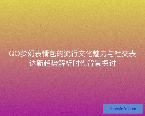 QQ梦幻表情包的流行文化魅力与社交表达新趋势解析时代背景探讨 QQ梦幻表情包的流行文化魅力与社交表达新趋势解析时代背景探讨