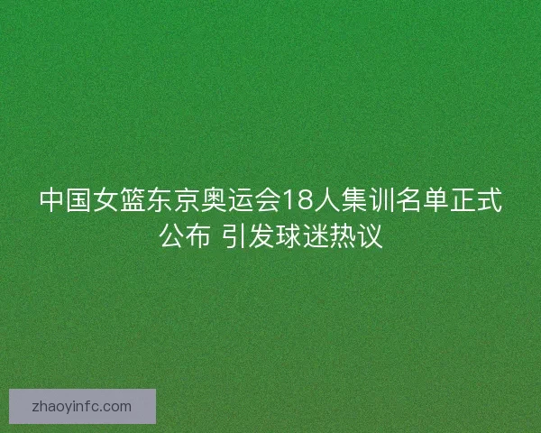 中国女篮东京奥运会18人集训名单正式公布 引发球迷热议