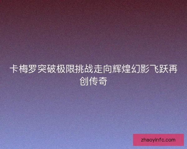 卡梅罗突破极限挑战走向辉煌幻影飞跃再创传奇