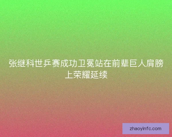 张继科世乒赛成功卫冕站在前辈巨人肩膀上荣耀延续 张继科世乒赛成功卫冕站在前辈巨人肩膀上荣耀延续