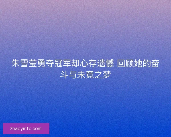 朱雪莹勇夺冠军却心存遗憾 回顾她的奋斗与未竟之梦 朱雪莹勇夺冠军却心存遗憾 回顾她的奋斗与未竟之梦