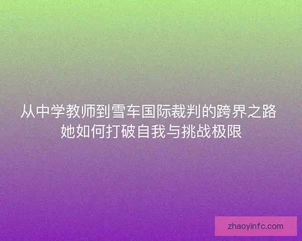从中学教师到雪车国际裁判的跨界之路 她如何打破自我与挑战极限