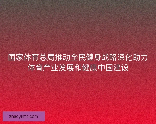 国家体育总局推动全民健身战略深化助力体育产业发展和健康中国建设 国家体育总局推动全民健身战略深化助力体育产业发展和健康中国建设