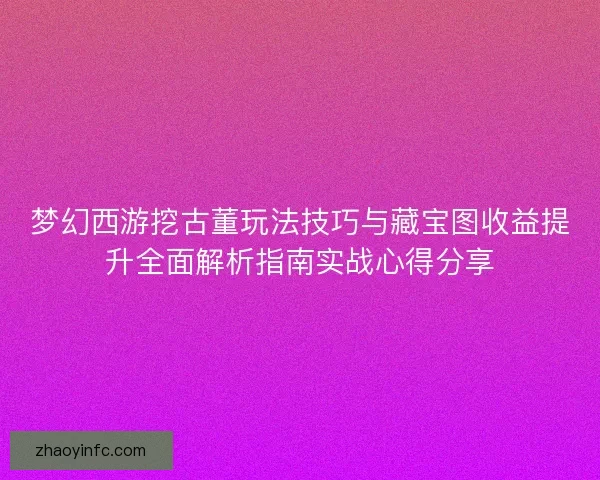 梦幻西游挖古董玩法技巧与藏宝图收益提升全面解析指南实战心得分享