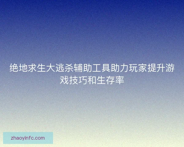 绝地求生大逃杀辅助工具助力玩家提升游戏技巧和生存率 绝地求生大逃杀辅助工具助力玩家提升游戏技巧和生存率