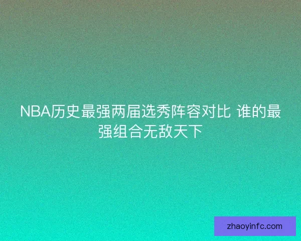 NBA历史最强两届选秀阵容对比 谁的最强组合无敌天下