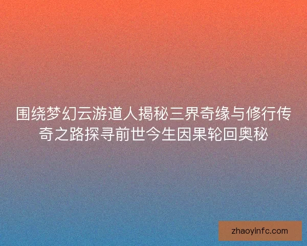 围绕梦幻云游道人揭秘三界奇缘与修行传奇之路探寻前世今生因果轮回奥秘 围绕梦幻云游道人揭秘三界奇缘与修行传奇之路探寻前世今生因果轮回奥秘