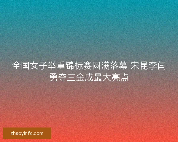 全国女子举重锦标赛圆满落幕 宋昆李闫勇夺三金成最大亮点