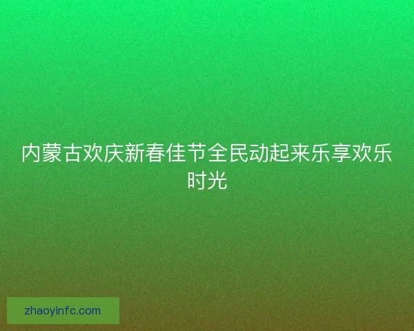 内蒙古欢庆新春佳节全民动起来乐享欢乐时光 内蒙古欢庆新春佳节全民动起来乐享欢乐时光