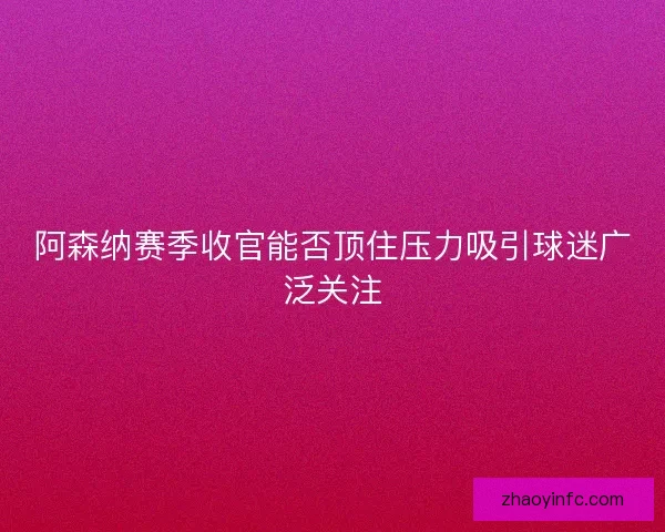 阿森纳赛季收官能否顶住压力吸引球迷广泛关注 阿森纳赛季收官能否顶住压力吸引球迷广泛关注