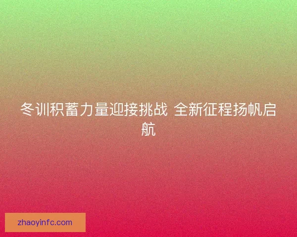 冬训积蓄力量迎接挑战 全新征程扬帆启航 冬训积蓄力量迎接挑战 全新征程扬帆启航
