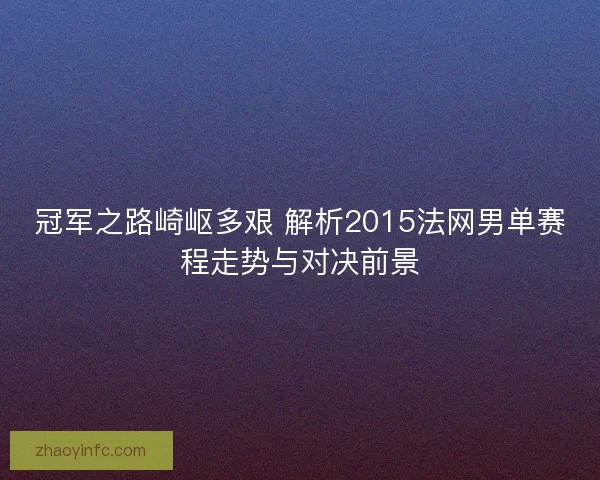 冠军之路崎岖多艰 解析2015法网男单赛程走势与对决前景