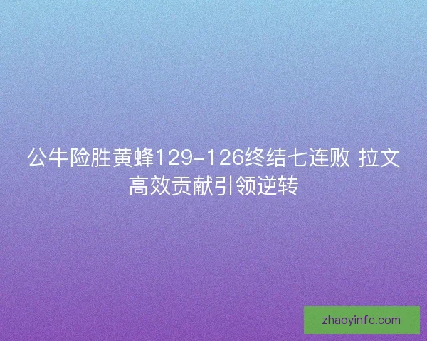 公牛险胜黄蜂129-126终结七连败 拉文高效贡献引领逆转 公牛险胜黄蜂129-126终结七连败 拉文高效贡献引领逆转