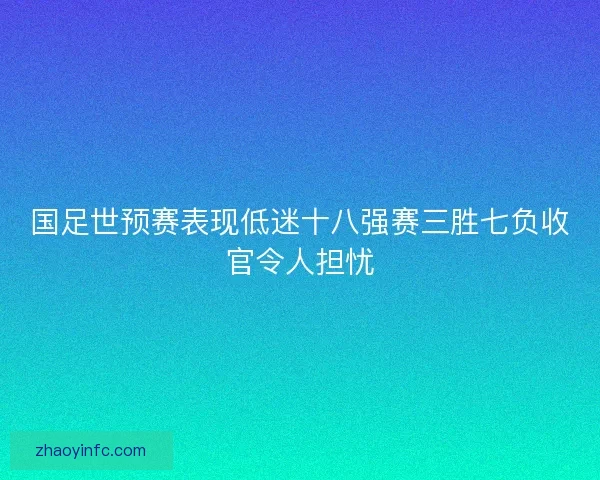 国足世预赛表现低迷十八强赛三胜七负收官令人担忧