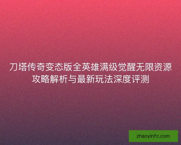 刀塔传奇变态版全英雄满级觉醒无限资源攻略解析与最新玩法深度评测